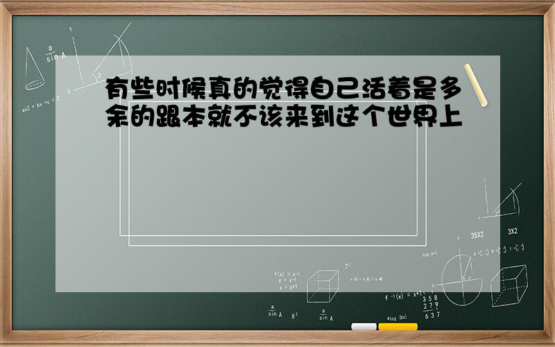 有些时候真的觉得自己活着是多余的跟本就不该来到这个世界上