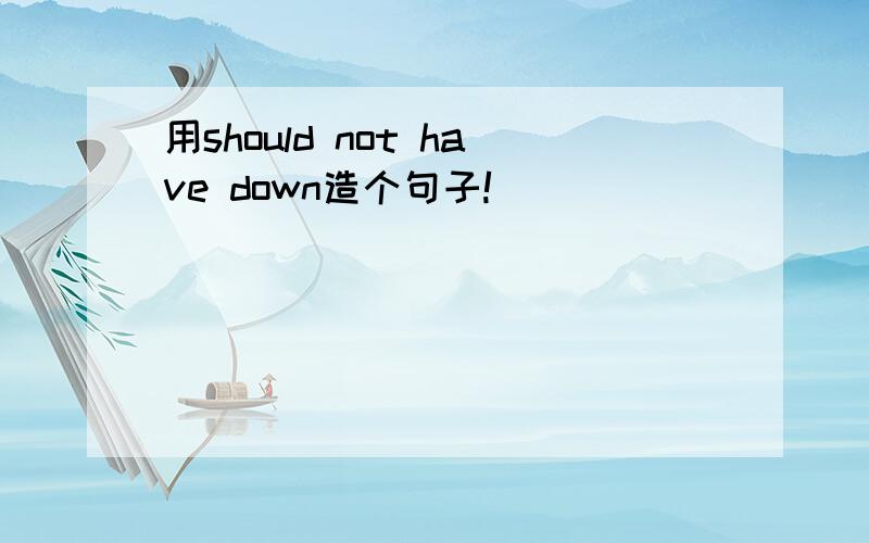 用should not have down造个句子!