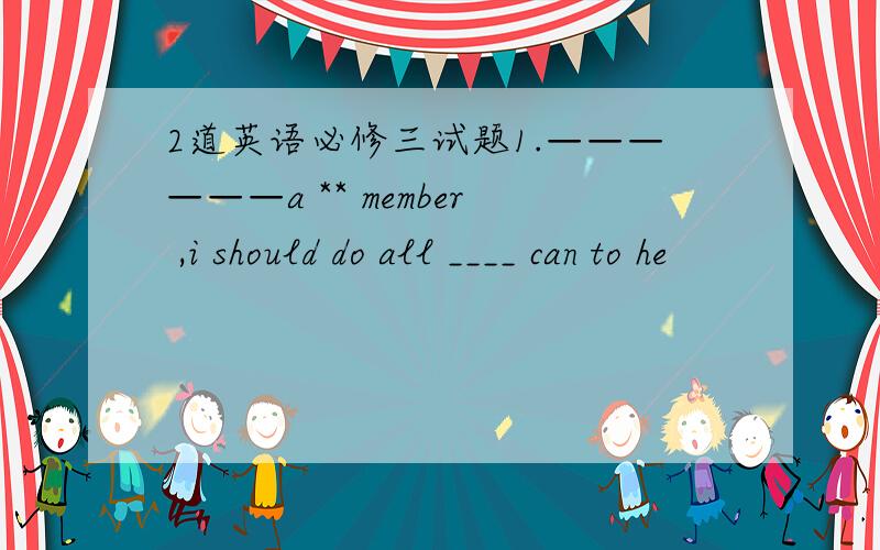 2道英语必修三试题1.——————a ** member ,i should do all ____ can to he