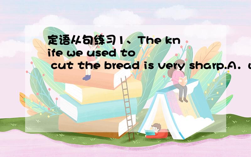 定语从句练习1、The knife we used to cut the bread is very sharp.A．w