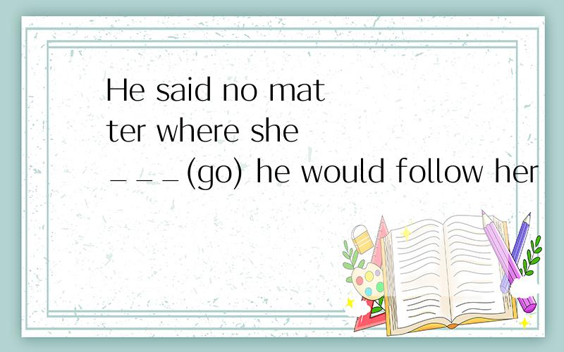 He said no matter where she ___(go) he would follow her