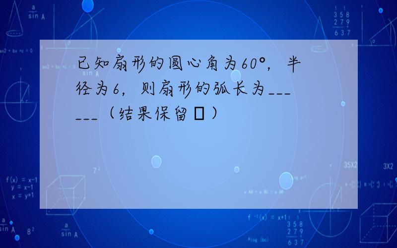 已知扇形的圆心角为60°，半径为6，则扇形的弧长为______（结果保留π）