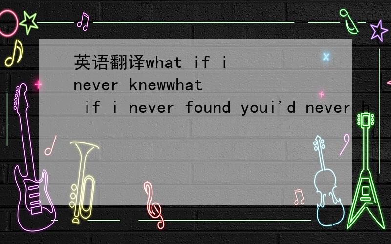 英语翻译what if i never knewwhat if i never found youi'd never h