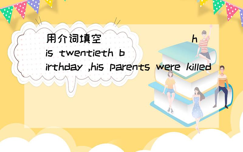 用介词填空________his twentieth birthday ,his parents were killed