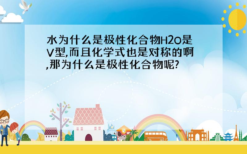 水为什么是极性化合物H2O是V型,而且化学式也是对称的啊,那为什么是极性化合物呢?