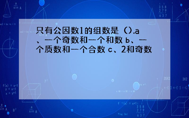 只有公因数1的组数是（).a、一个奇数和一个和数 b、一个质数和一个合数 c、2和奇数