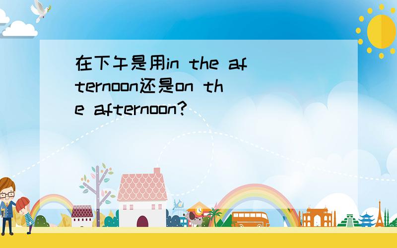 在下午是用in the afternoon还是on the afternoon?