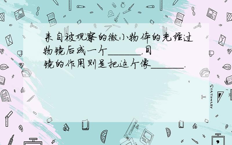 来自被观察的微小物体的光经过物镜后成一个______，目镜的作用则是把这个像______．