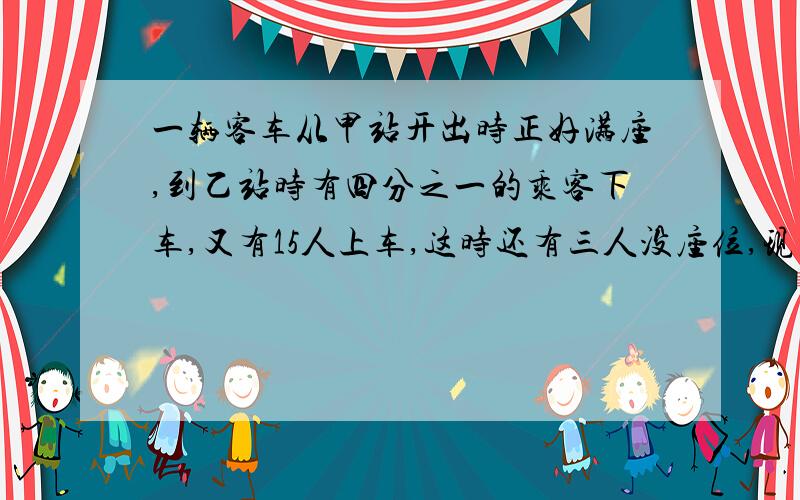 一辆客车从甲站开出时正好满座,到乙站时有四分之一的乘客下车,又有15人上车,这时还有三人没座位,现在