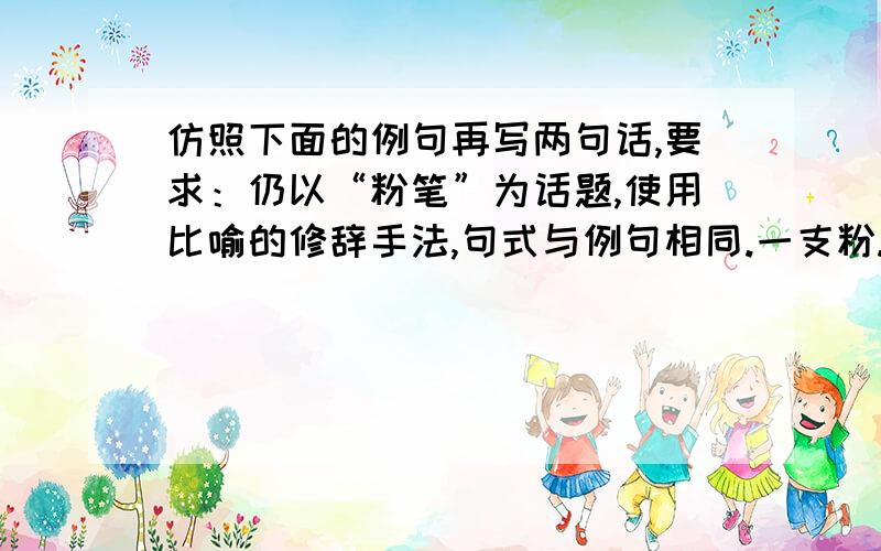 仿照下面的例句再写两句话,要求：仍以“粉笔”为话题,使用比喻的修辞手法,句式与例句相同.一支粉...