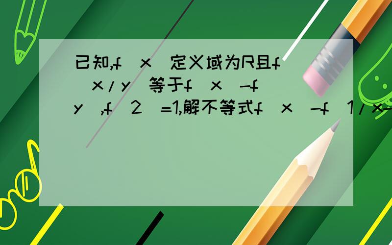 已知,f(x)定义域为R且f(x/y)等于f(x)-f(y),f(2)=1,解不等式f(x)-f(1/x-3)≤2 求解