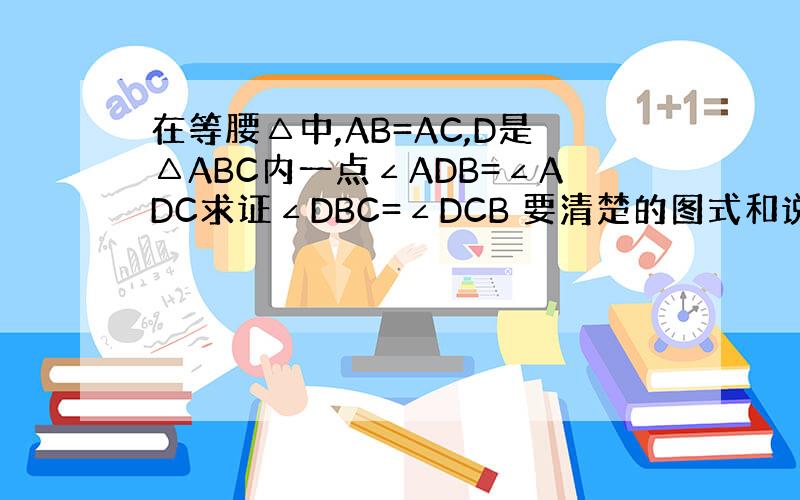 在等腰△中,AB=AC,D是△ABC内一点∠ADB=∠ADC求证∠DBC=∠DCB 要清楚的图式和说明过程谢谢最好快一点