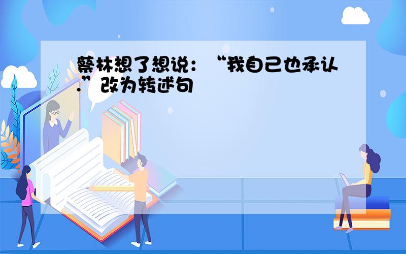 蔡林想了想说：“我自己也承认.”改为转述句