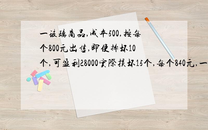 一玻璃商品,成本500,按每个800元出售,即使摔坏10个,可盈利28000实际损坏15个,每个840元,一共可盈利多少