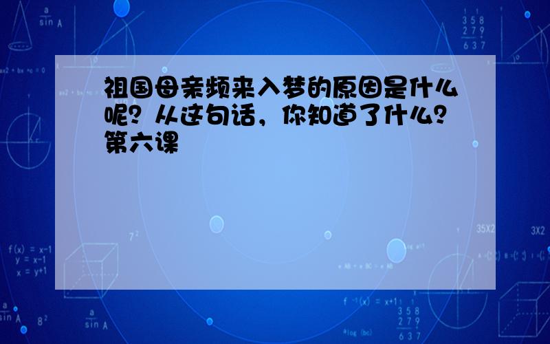 祖国母亲频来入梦的原因是什么呢？从这句话，你知道了什么？第六课