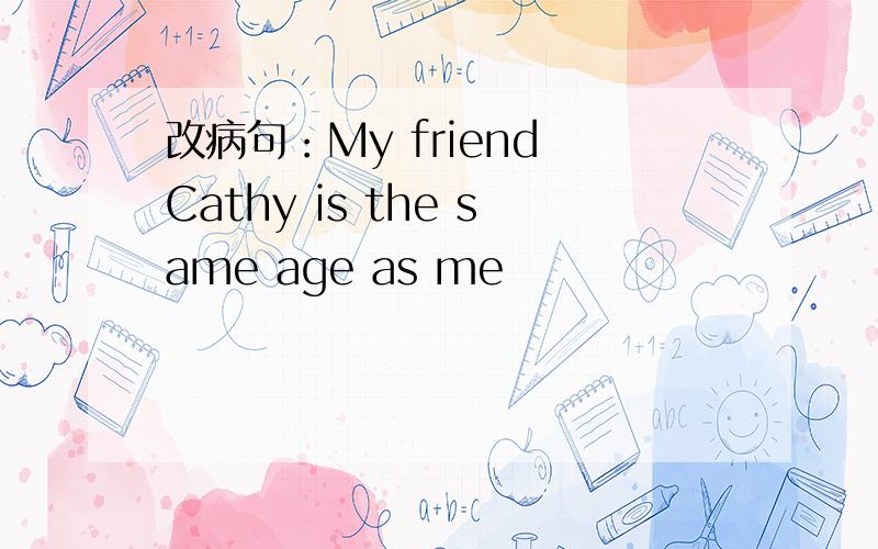 改病句：My friend Cathy is the same age as me