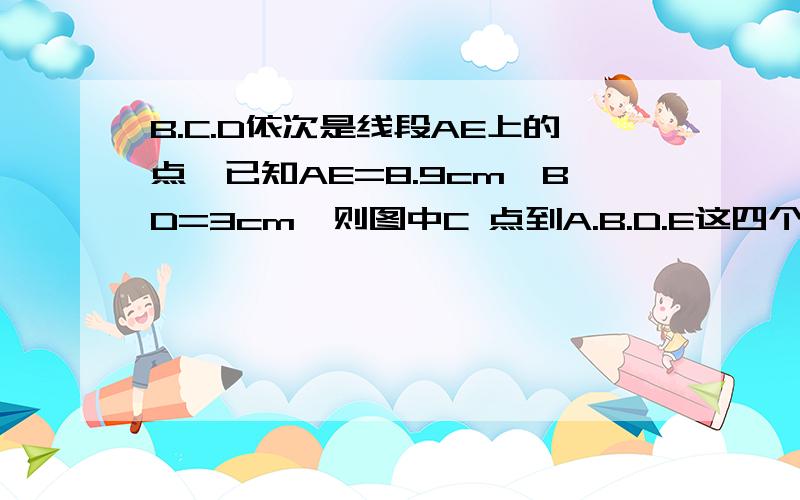 B.C.D依次是线段AE上的点,已知AE=8.9cm,BD=3cm,则图中C 点到A.B.D.E这四个点的距离之和为多少