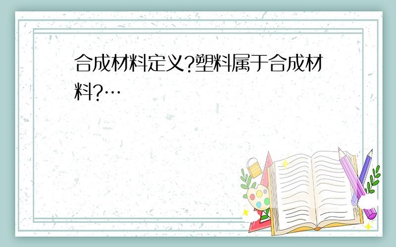 合成材料定义?塑料属于合成材料?…