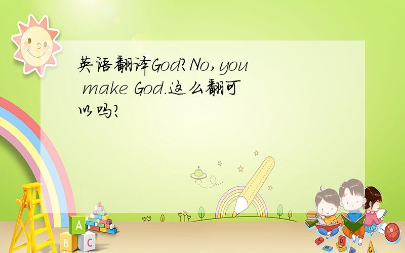 英语翻译God?No,you make God.这么翻可以吗?