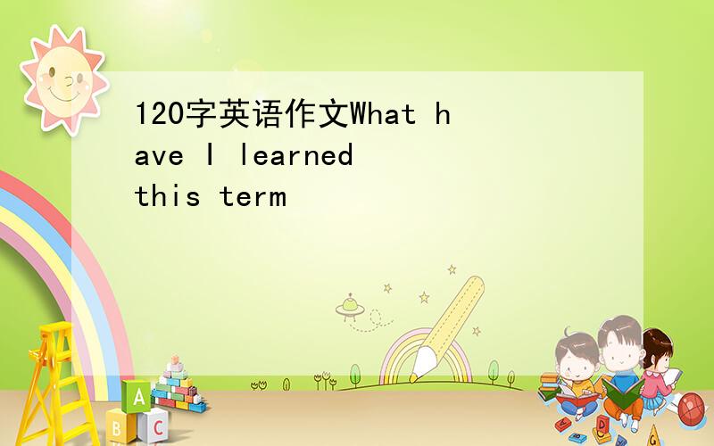 120字英语作文What have I learned this term