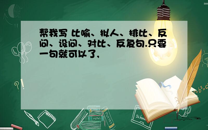 帮我写 比喻、拟人、排比、反问、设问、对比、反复句.只要一句就可以了,