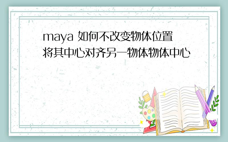 maya 如何不改变物体位置将其中心对齐另一物体物体中心