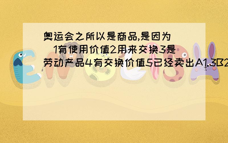 奥运会之所以是商品,是因为（）1有使用价值2用来交换3是劳动产品4有交换价值5已经卖出A1.3B2.4.5C235D23