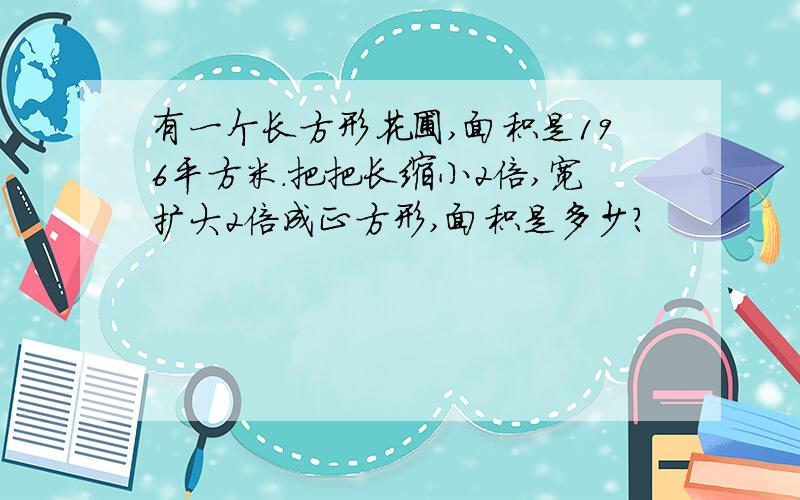 有一个长方形花圃,面积是196平方米.把把长缩小2倍,宽扩大2倍成正方形,面积是多少?