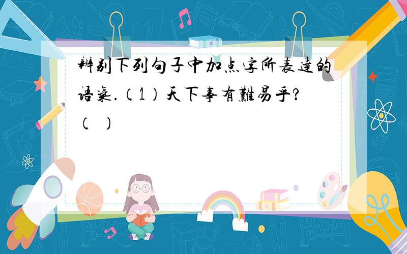 辨别下列句子中加点字所表达的语气.（1）天下事有难易乎?（ ）