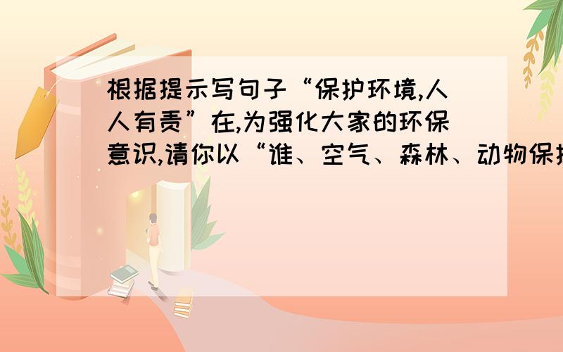 根据提示写句子“保护环境,人人有责”在,为强化大家的环保意识,请你以“谁、空气、森林、动物保护”其中之一为对象,你拟一条