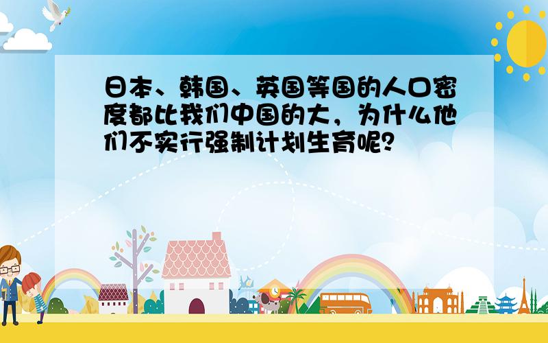 日本、韩国、英国等国的人口密度都比我们中国的大，为什么他们不实行强制计划生育呢？