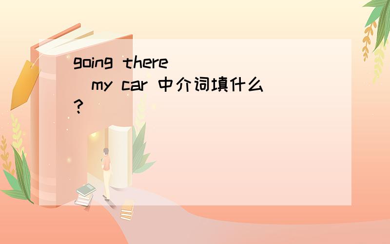 going there ( )my car 中介词填什么?