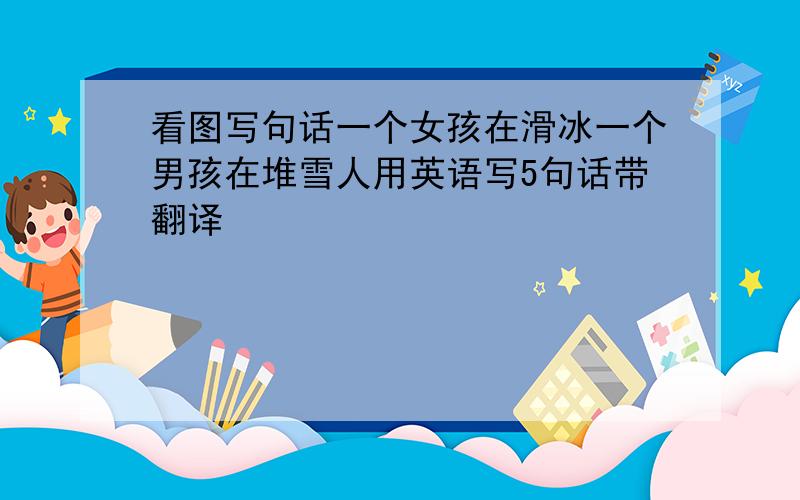 看图写句话一个女孩在滑冰一个男孩在堆雪人用英语写5句话带翻译