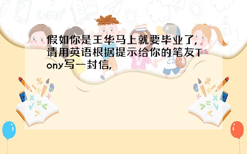 假如你是王华马上就要毕业了,请用英语根据提示给你的笔友Tony写一封信,