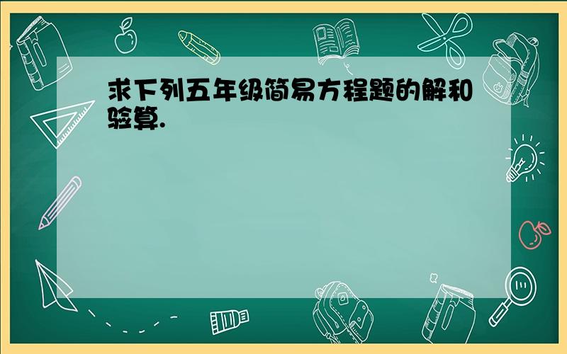 求下列五年级简易方程题的解和验算.