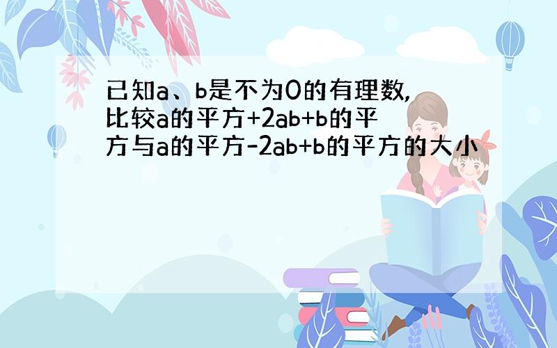 已知a、b是不为0的有理数,比较a的平方+2ab+b的平方与a的平方-2ab+b的平方的大小