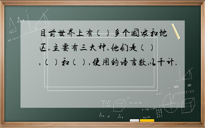 目前世界上有（）多个国家和地区,主要有三大种,他们是（）,（）和（）,使用的语言数以千计.