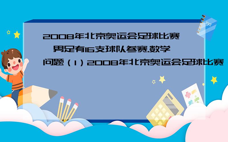 2008年北京奥运会足球比赛,男足有16支球队参赛.数学问题（1）2008年北京奥运会足球比赛,男足有16支球队