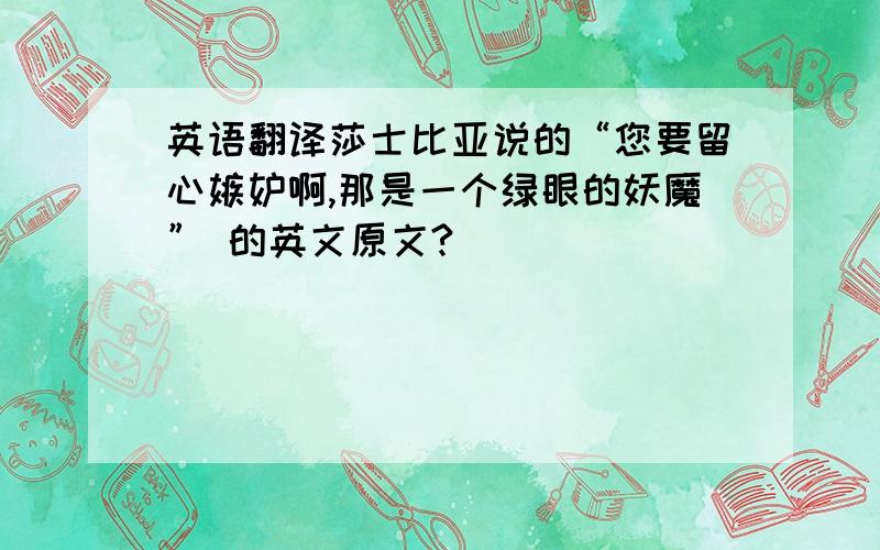 英语翻译莎士比亚说的“您要留心嫉妒啊,那是一个绿眼的妖魔” 的英文原文?