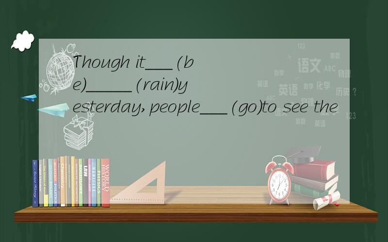 Though it___(be)_____(rain)yesterday,people___(go)to see the