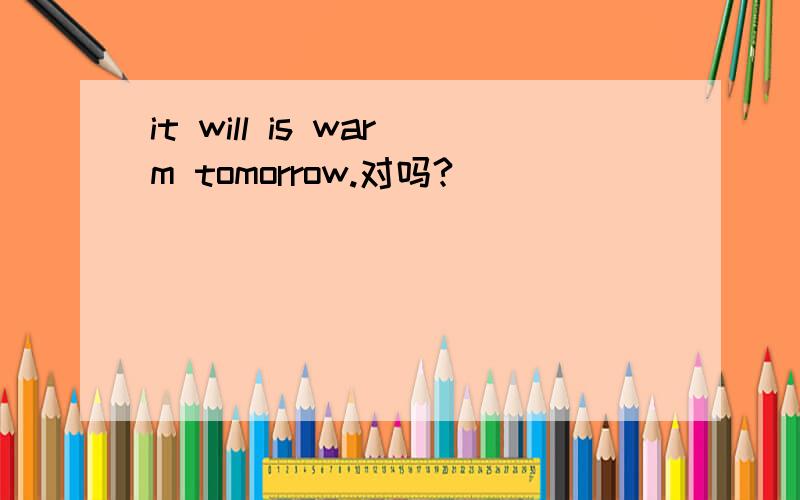 it will is warm tomorrow.对吗?