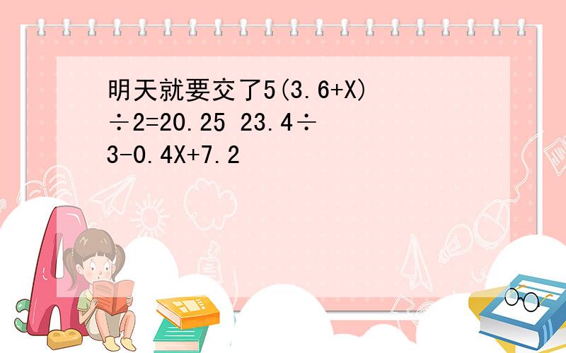 明天就要交了5(3.6+X)÷2=20.25 23.4÷3-0.4X+7.2