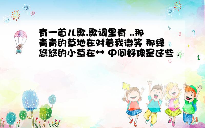 有一首儿歌.歌词里有 ..那青青的草地在对着我微笑 那绿悠悠的小草在** 中间好像是这些 .