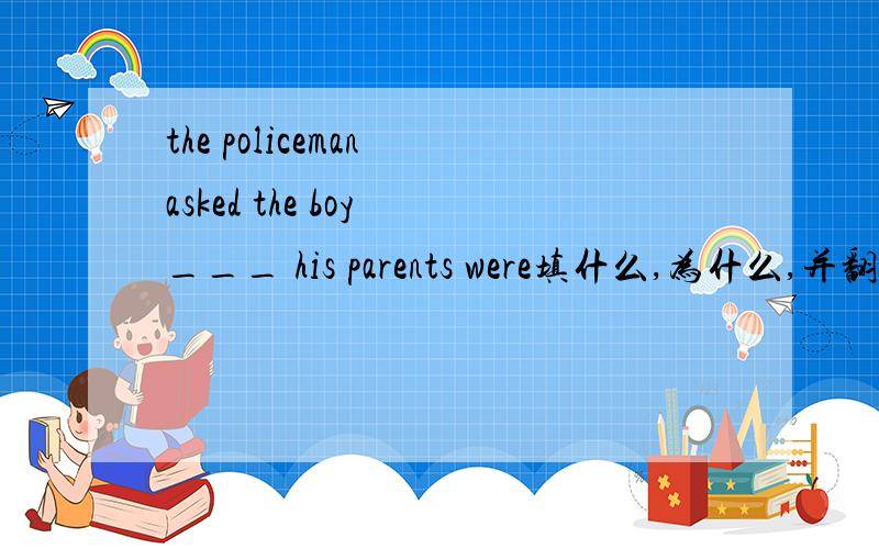 the policeman asked the boy ___ his parents were填什么,为什么,并翻译