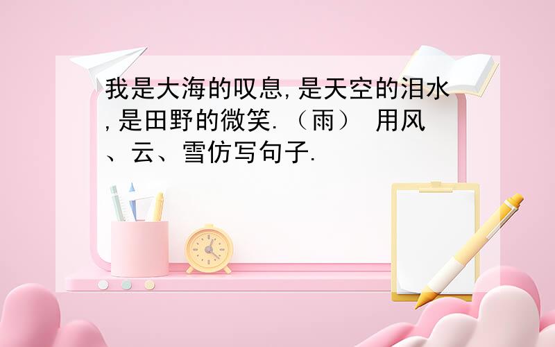 我是大海的叹息,是天空的泪水,是田野的微笑.（雨） 用风、云、雪仿写句子.