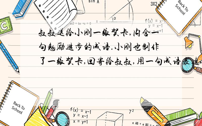 叔叔送给小刚一张贺卡,内含一句勉励进步的成语.小刚也制作了一张贺卡,回寄给叔叔,用一句成语表达小刚的决