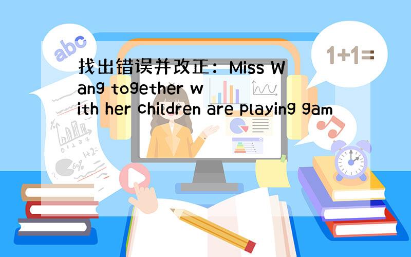 找出错误并改正：Miss Wang together with her children are playing gam