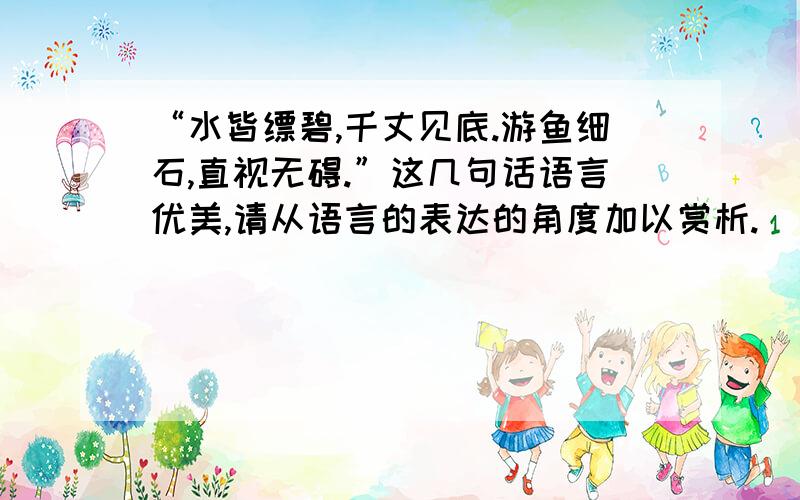 “水皆缥碧,千丈见底.游鱼细石,直视无碍.”这几句话语言优美,请从语言的表达的角度加以赏析.