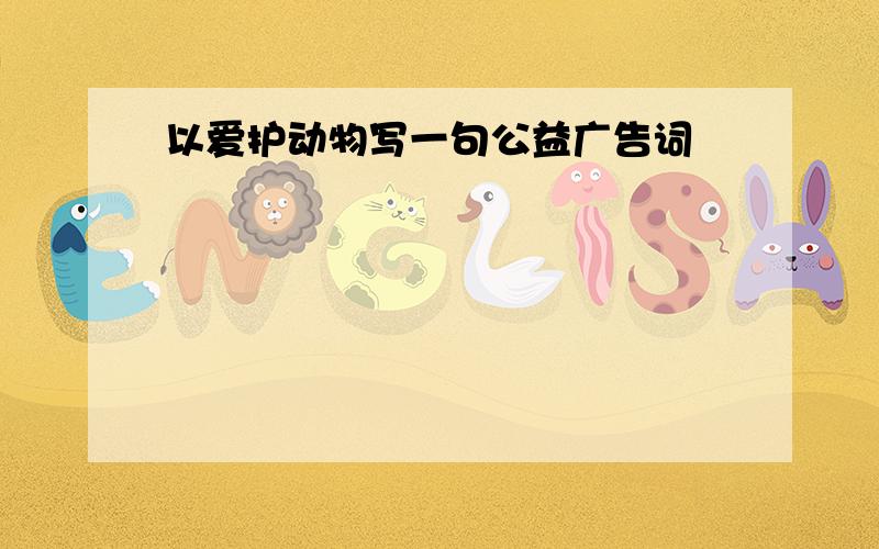 以爱护动物写一句公益广告词