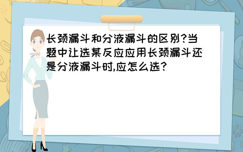 长颈漏斗和分液漏斗的区别?当题中让选某反应应用长颈漏斗还是分液漏斗时,应怎么选?